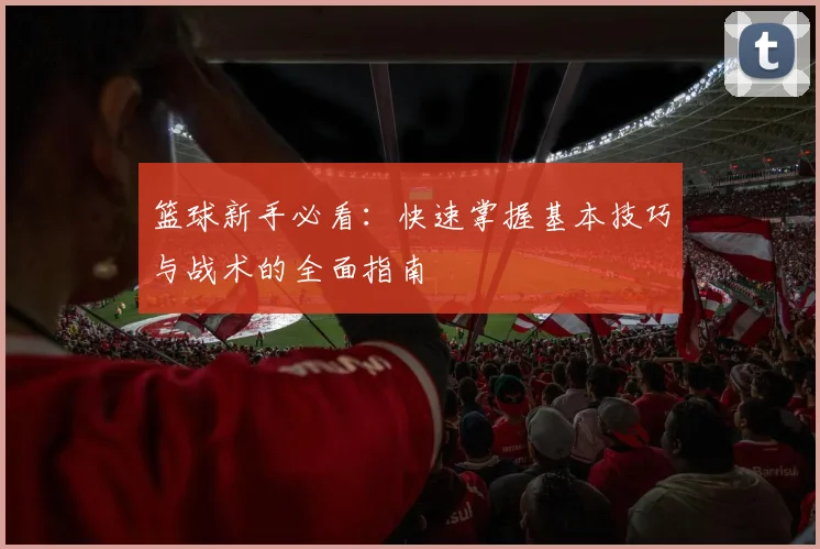 篮球新手必看：快速掌握基本技巧与战术的全面指南