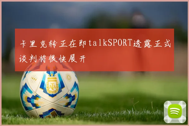 卡里克转正在即talkSPORT透露正式谈判将很快展开