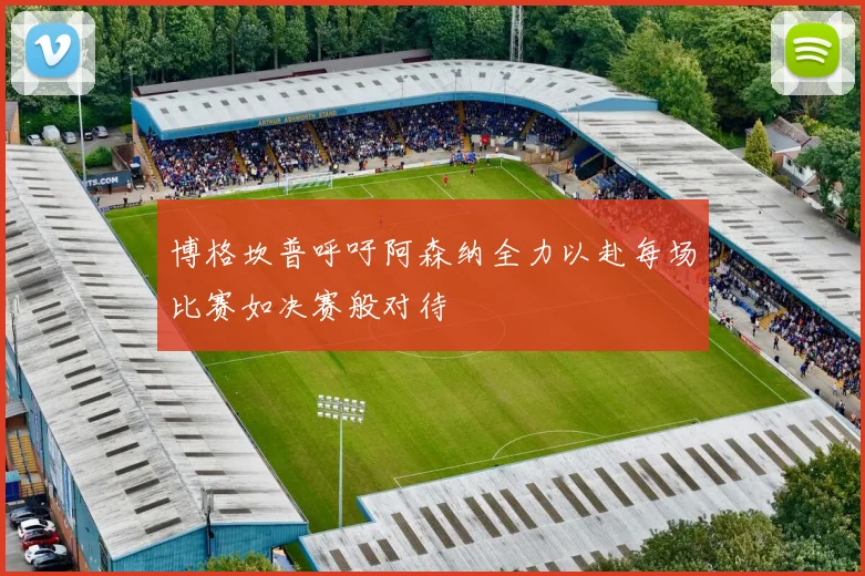 博格坎普呼吁阿森纳全力以赴每场比赛如决赛般对待