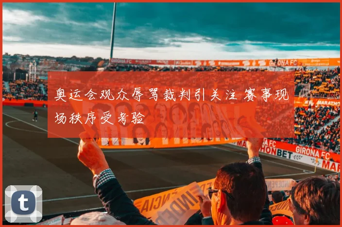 奥运会观众辱骂裁判引关注 赛事现场秩序受考验