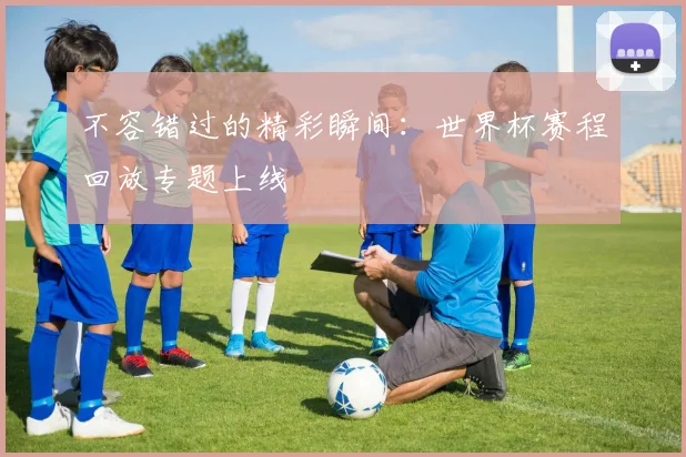不容错过的精彩瞬间：世界杯赛程回放专题上线