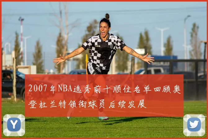 2007年NBA选秀前十顺位名单回顾奥登杜兰特领衔球员后续发展