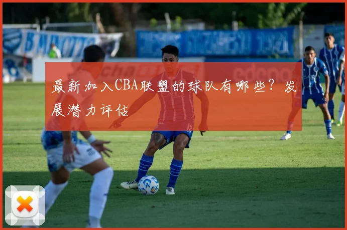 最新加入CBA联盟的球队有哪些？发展潜力评估