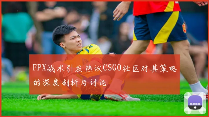 FPX战术引发热议CSGO社区对其策略的深度剖析与讨论